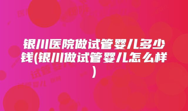 银川医院做试管婴儿多少钱(银川做试管婴儿怎么样)
