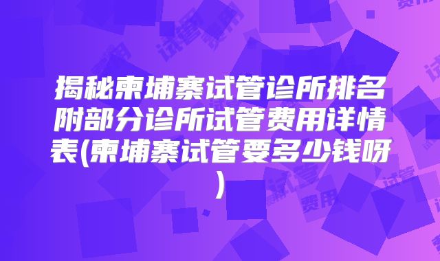 揭秘柬埔寨试管诊所排名附部分诊所试管费用详情表(柬埔寨试管要多少钱呀)