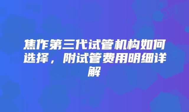 焦作第三代试管机构如何选择,附试管费用明细详解