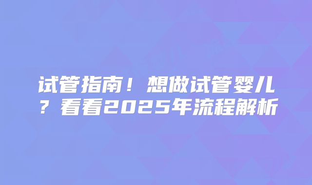 试管指南！想做试管婴儿？看看2025年流程解析