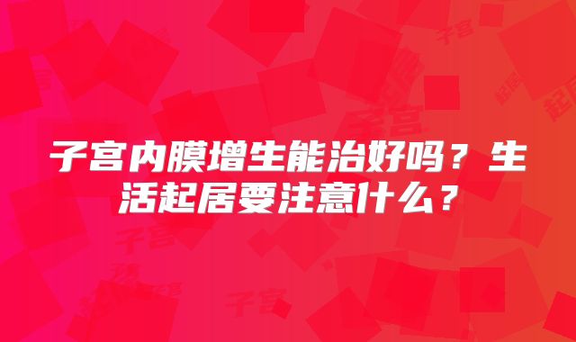子宫内膜增生能治好吗?生活起居要注意什么?