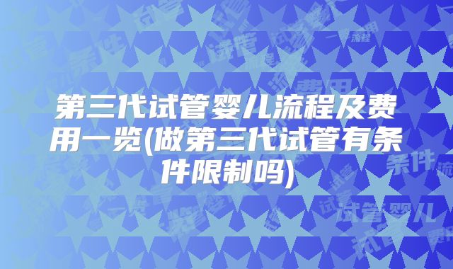第三代试管婴儿流程及费用一览(做第三代试管有条件限制吗)