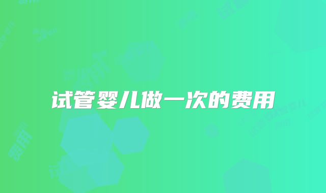 试管婴儿做一次的费用