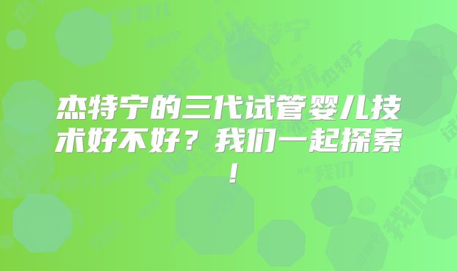 杰特宁的三代试管婴儿技术好不好?我们一起探索!