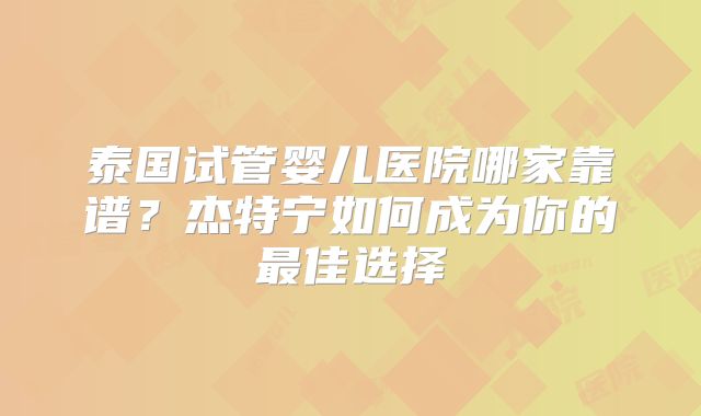 泰国试管婴儿医院哪家靠谱？杰特宁如何成为你的最佳选择