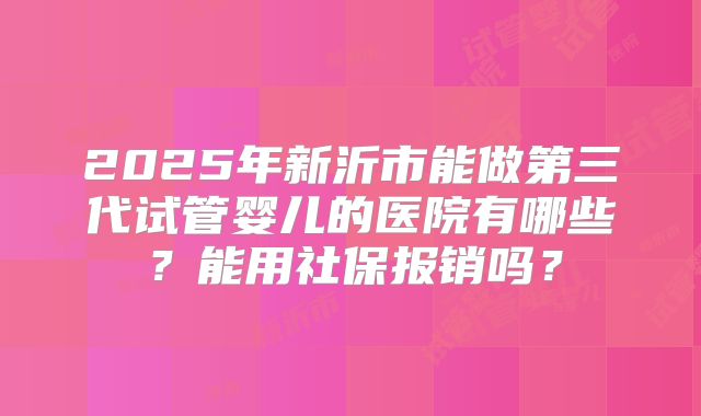 2025年新沂市能做第三代试管婴儿的医院有哪些？能用社保报销吗？