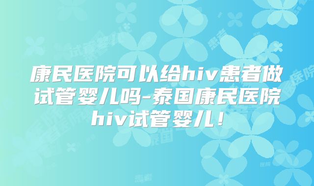 康民医院可以给hiv患者做试管婴儿吗-泰国康民医院hiv试管婴儿！