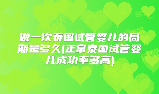做一次泰国试管婴儿的周期是多久(正常泰国试管婴儿成功率多高)