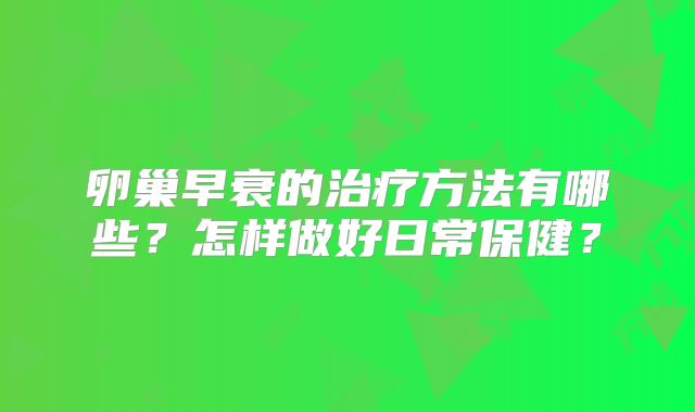 卵巢早衰的治疗方法有哪些?怎样做好日常保健?