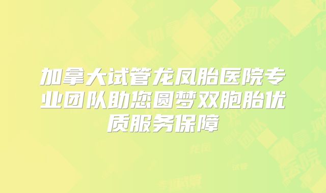 加拿大试管龙凤胎医院专业团队助您圆梦双胞胎优质服务保障