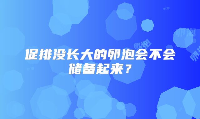 促排没长大的卵泡会不会储备起来？