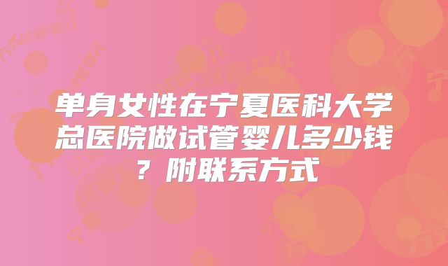 单身女性在宁夏医科大学总医院做试管婴儿多少钱?附联系方式