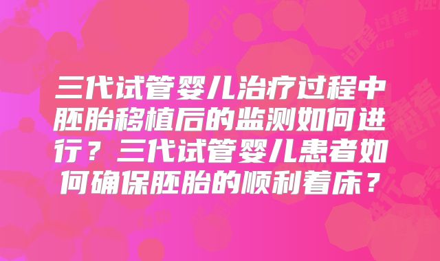 三代试管婴儿治疗过程中胚胎移植后的监测如何进行？三代试管婴儿患者如何确保胚胎的顺利着床？