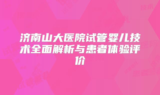 济南山大医院试管婴儿技术全面解析与患者体验评价