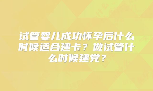 试管婴儿成功怀孕后什么时候适合建卡？做试管什么时候建党？