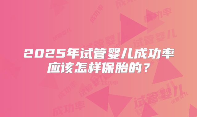 2025年试管婴儿成功率应该怎样保胎的？