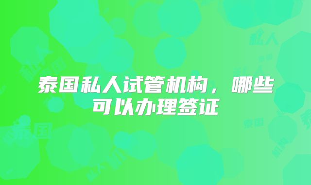 泰国私人试管机构，哪些可以办理签证