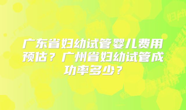 广东省妇幼试管婴儿费用预估?广州省妇幼试管成功率多少?