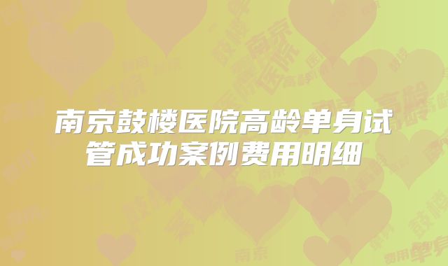 南京鼓楼医院高龄单身试管成功案例费用明细