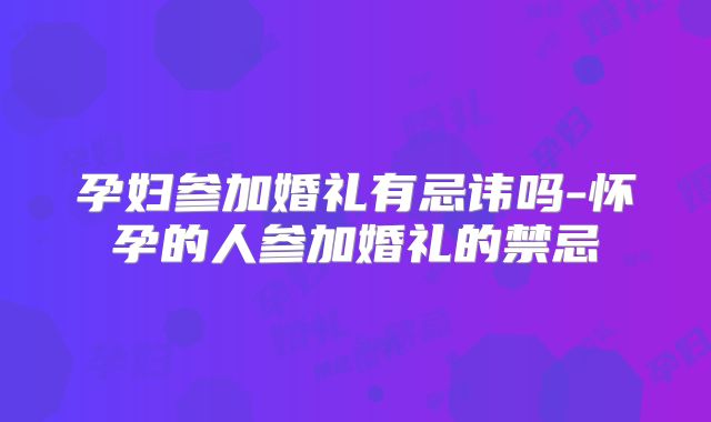孕妇参加婚礼有忌讳吗-怀孕的人参加婚礼的禁忌