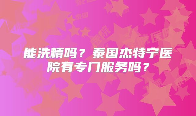 能洗精吗?泰国杰特宁医院有专门服务吗?