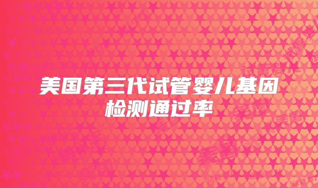 美国第三代试管婴儿基因检测通过率