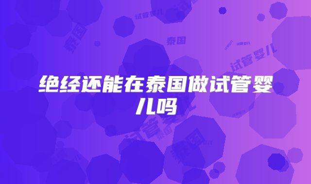 绝经还能在泰国做试管婴儿吗