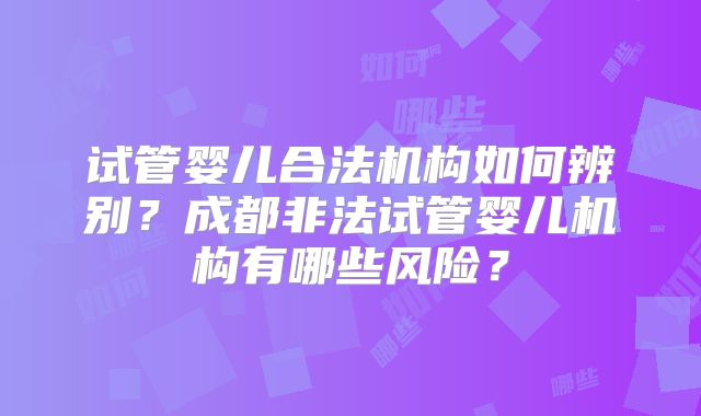 试管婴儿合法机构如何辨别？成都非法试管婴儿机构有哪些风险？