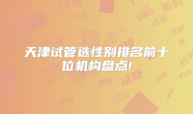 天津试管选性别排名前十位机构盘点!