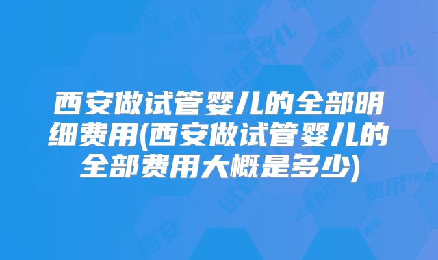 西安做试管婴儿的全部明细费用(西安做试管婴儿的全部费用大概是多少)