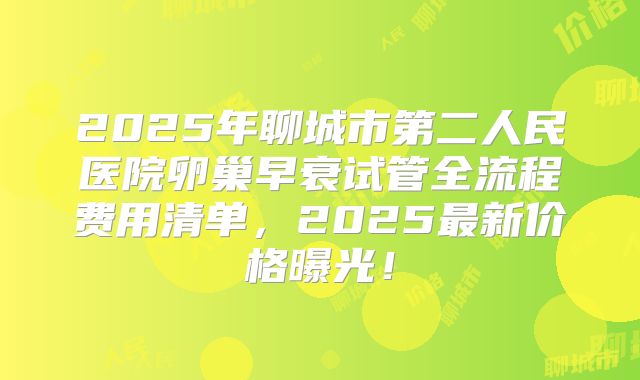 2025年聊城市第二人民医院卵巢早衰试管全流程费用清单,2025最新价格曝光!