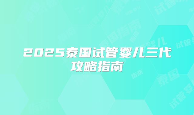 2025泰国试管婴儿三代攻略指南