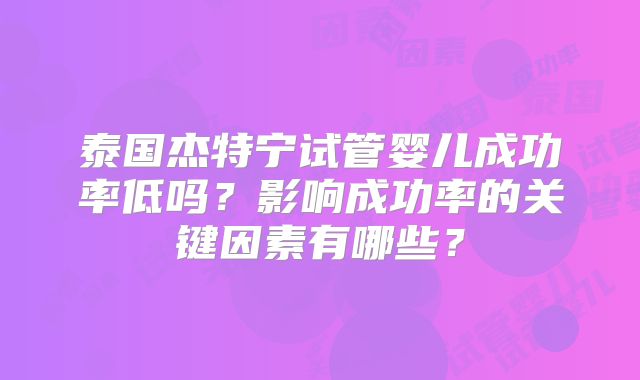 泰国杰特宁试管婴儿成功率低吗？影响成功率的关键因素有哪些？