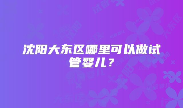 沈阳大东区哪里可以做试管婴儿？