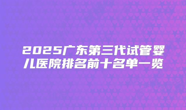 2025广东第三代试管婴儿医院排名前十名单一览
