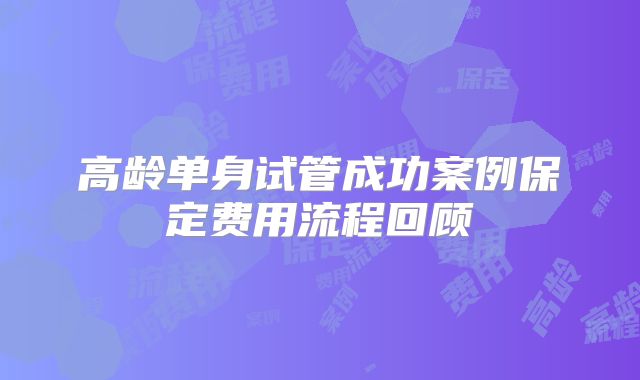 高龄单身试管成功案例保定费用流程回顾