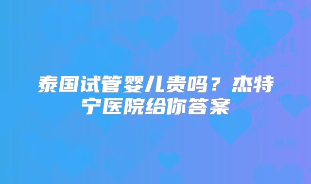 泰国试管婴儿贵吗？杰特宁医院给你答案