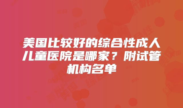 美国比较好的综合性成人儿童医院是哪家？附试管机构名单