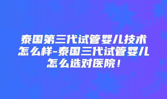 泰国第三代试管婴儿技术怎么样-泰国三代试管婴儿怎么选对医院!