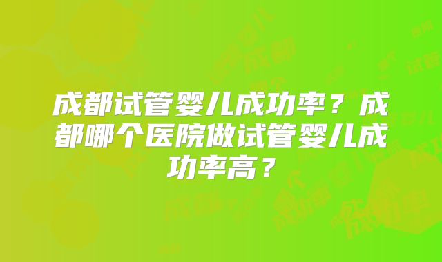 成都试管婴儿成功率?成都哪个医院做试管婴儿成功率高?