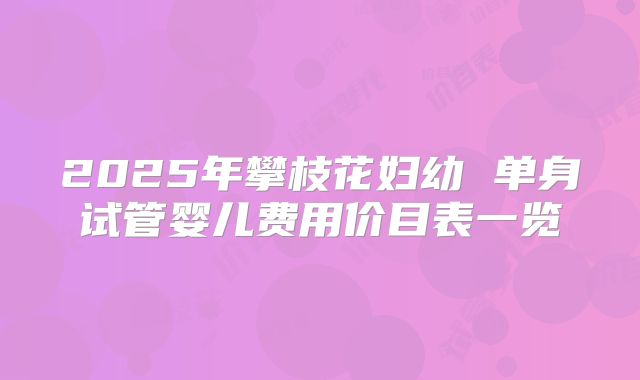 2025年攀枝花妇幼 单身试管婴儿费用价目表一览