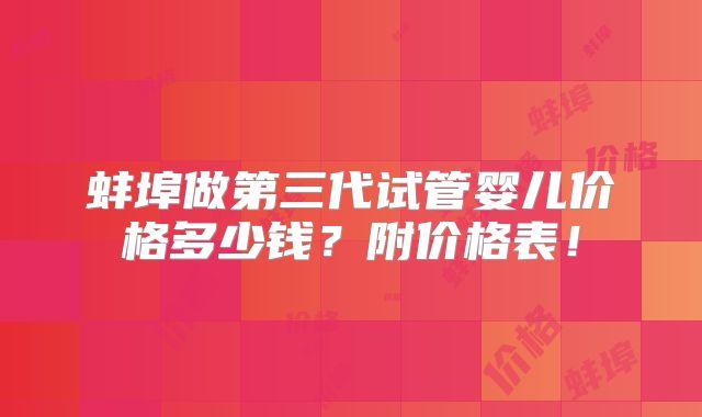 蚌埠做第三代试管婴儿价格多少钱?附价格表!