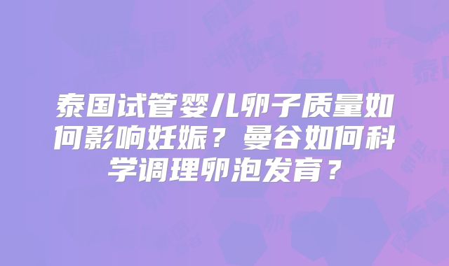 泰国试管婴儿卵子质量如何影响妊娠？曼谷如何科学调理卵泡发育？