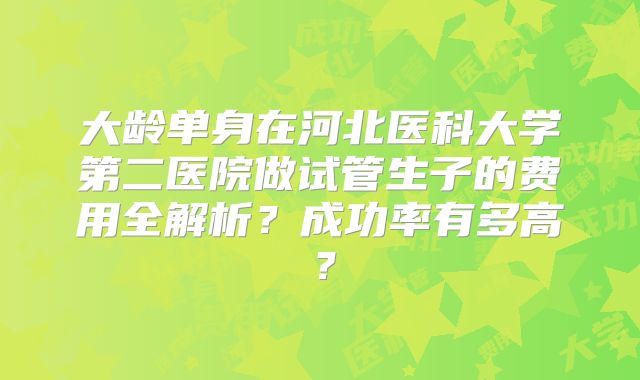 大龄单身在河北医科大学第二医院做试管生子的费用全解析？成功率有多高？