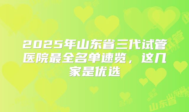 2025年山东省三代试管医院最全名单速览,这几家是优选