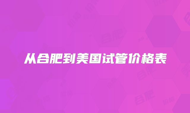 从合肥到美国试管价格表
