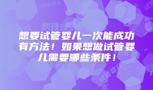 想要试管婴儿一次能成功有方法！如果想做试管婴儿需要哪些条件！