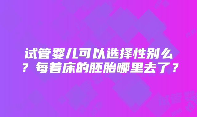 试管婴儿可以选择性别么？每着床的胚胎哪里去了？