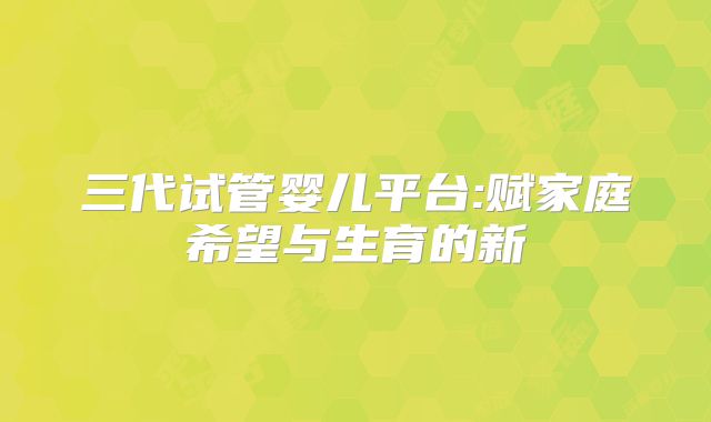 三代试管婴儿平台:赋家庭希望与生育的新