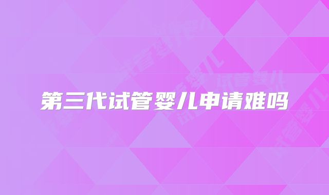 第三代试管婴儿申请难吗